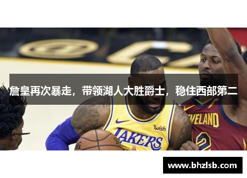 詹皇再次暴走，带领湖人大胜爵士，稳住西部第二