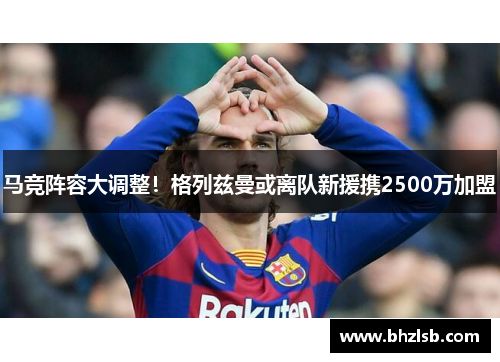 马竞阵容大调整！格列兹曼或离队新援携2500万加盟