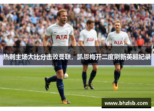 热刺主场大比分击败曼联，凯恩梅开二度刷新英超纪录