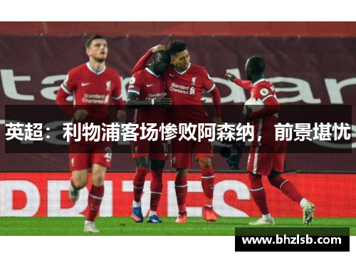 英超：利物浦客场惨败阿森纳，前景堪忧