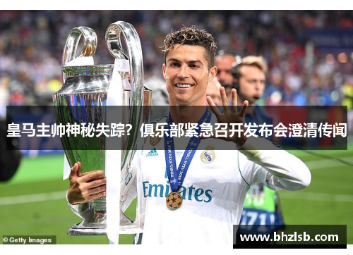 皇马主帅神秘失踪？俱乐部紧急召开发布会澄清传闻