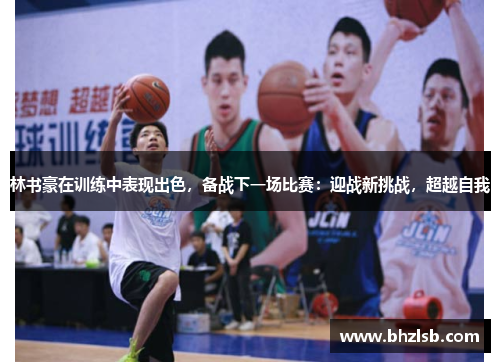 林书豪在训练中表现出色，备战下一场比赛：迎战新挑战，超越自我