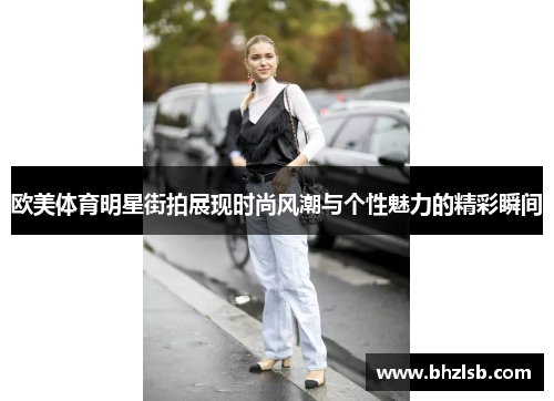 欧美体育明星街拍展现时尚风潮与个性魅力的精彩瞬间