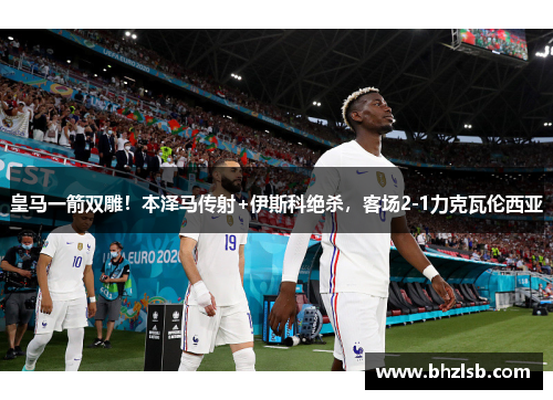 皇马一箭双雕！本泽马传射+伊斯科绝杀，客场2-1力克瓦伦西亚