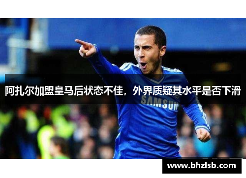 阿扎尔加盟皇马后状态不佳，外界质疑其水平是否下滑