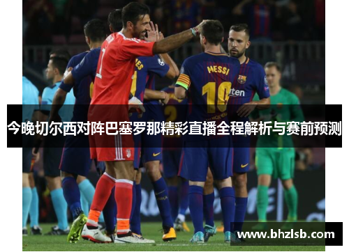 今晚切尔西对阵巴塞罗那精彩直播全程解析与赛前预测