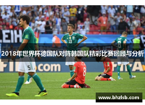 2018年世界杯德国队对阵韩国队精彩比赛回顾与分析