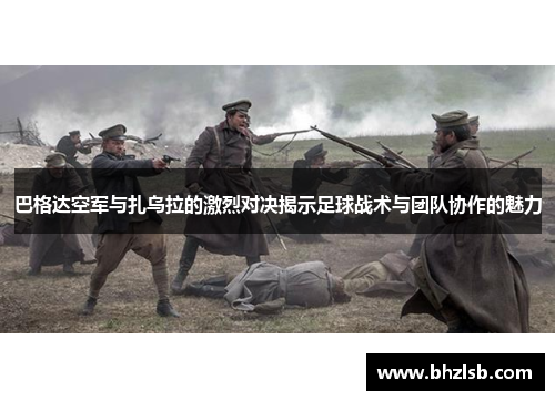 巴格达空军与扎乌拉的激烈对决揭示足球战术与团队协作的魅力