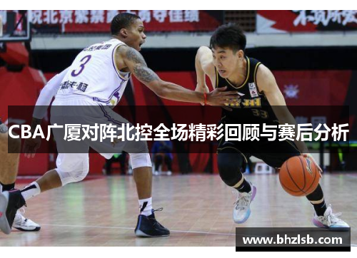 CBA广厦对阵北控全场精彩回顾与赛后分析