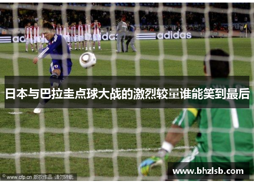 日本与巴拉圭点球大战的激烈较量谁能笑到最后