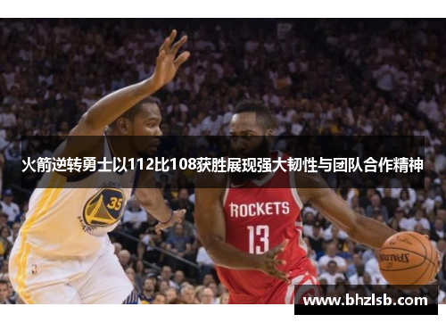 火箭逆转勇士以112比108获胜展现强大韧性与团队合作精神