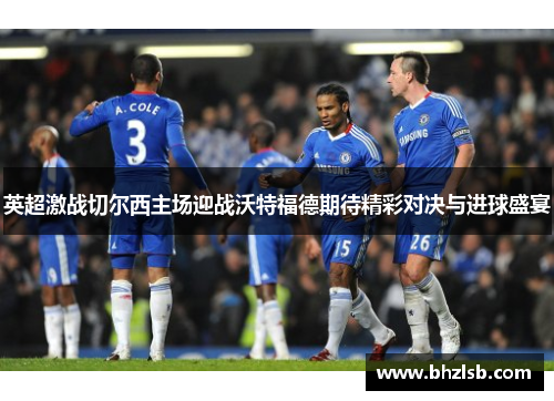 英超激战切尔西主场迎战沃特福德期待精彩对决与进球盛宴
