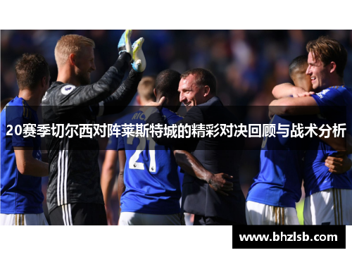 20赛季切尔西对阵莱斯特城的精彩对决回顾与战术分析