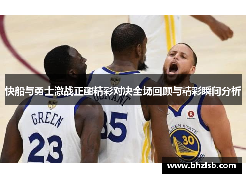 快船与勇士激战正酣精彩对决全场回顾与精彩瞬间分析